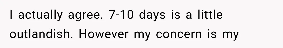 I actually agree. 7-10 days is a little outlandish. However my concern is my