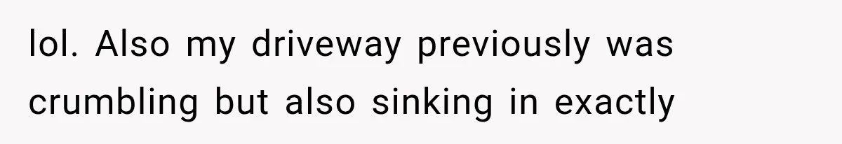lol. Also my driveway previously was crumbling but also sinking in exactly
