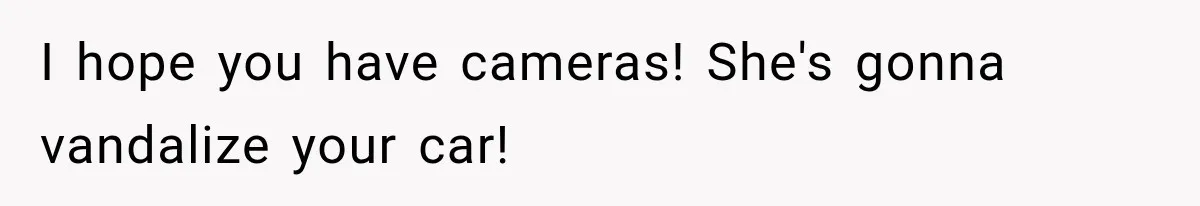 I hope you have cameras! She's gonna vandalize your car!
