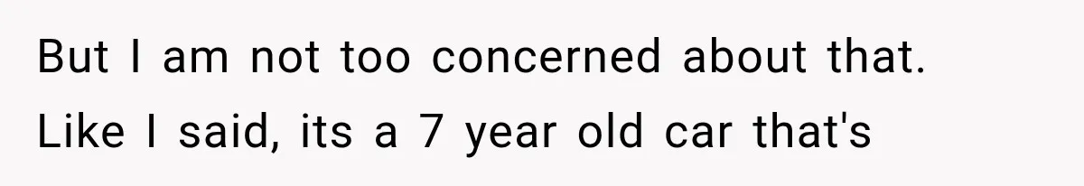 But I am not too concerned about that. Like I said, its a 7 year old car that's