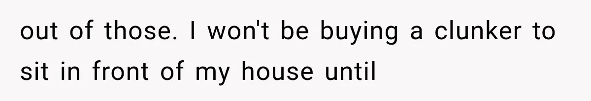 out of those. I won't be buying a clunker to sit in front of my house until