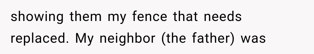 showing them my fence that needs replaced. My neighbor (the father) was