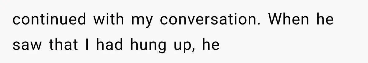 continued with my conversation. When he saw that I had hung up, he