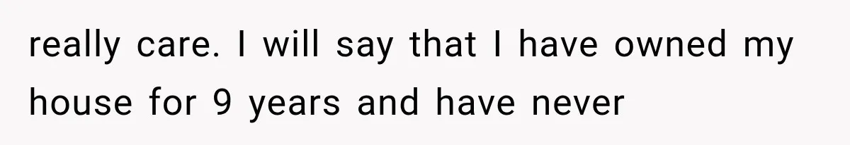 really care. I will say that I have owned my house for 9 years and have never