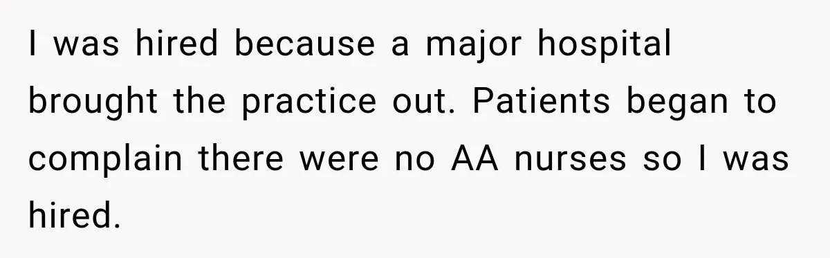 I was hired because a major hospital brought the practice out. Patients began to complain there were no AA nurses so I was hired.