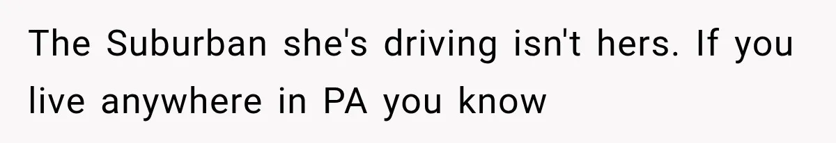 The Suburban she's driving isn't hers. If you live anywhere in PA you know