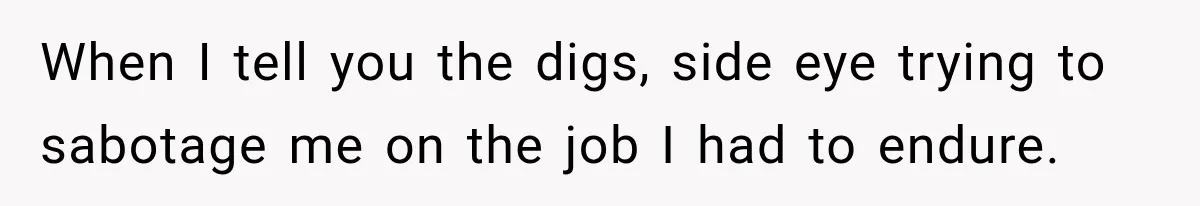 When I tell you the digs, side eye trying to sabotage me on the job I had to endure.