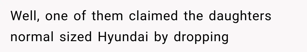 Well, one of them claimed the daughters normal sized Hyundai by dropping
