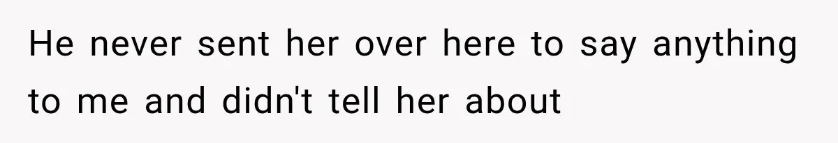 He never sent her over here to say anything to me and didn't tell her about