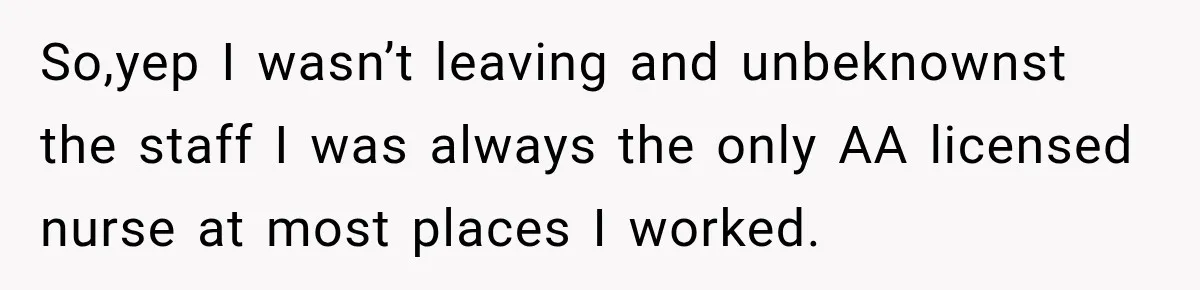So,yep I wasn’t leaving and unbeknownst the staff I was always the only AA licensed nurse at most places I worked.