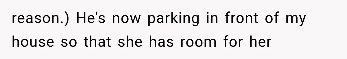 reason.) He's now parking in front of my house so that she has room for her