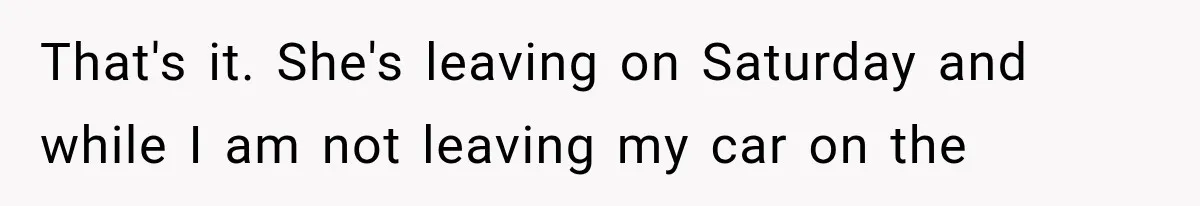 That's it. She's leaving on Saturday and while I am not leaving my car on the