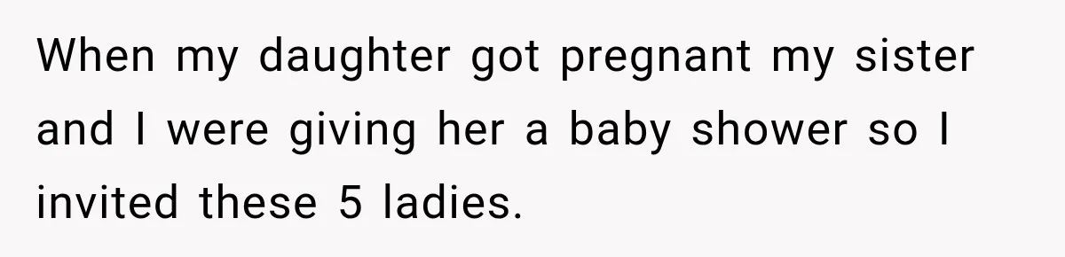 When my daughter got pregnant my sister and I were giving her a baby shower so I invited these 5 ladies.