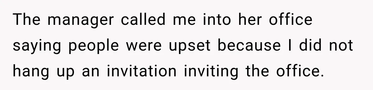 The manager called me into her office saying people were upset because I did not hang up an invitation inviting the office.