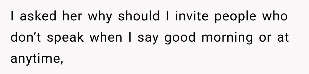 I asked her why should I invite people who don’t speak when I say good morning or at anytime,