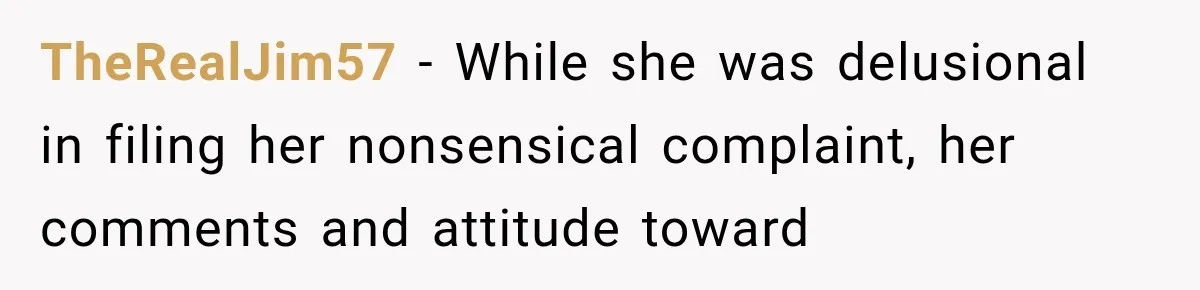 TheRealJim57 − While she was delusional in filing her nonsensical complaint, her comments and attitude toward