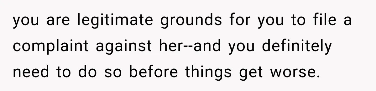 you are legitimate grounds for you to file a complaint against her--and you definitely need to do so before things get worse.