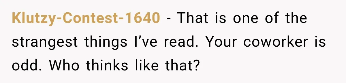 Klutzy-Contest-1640 − That is one of the strangest things I’ve read. Your coworker is odd. Who thinks like that?