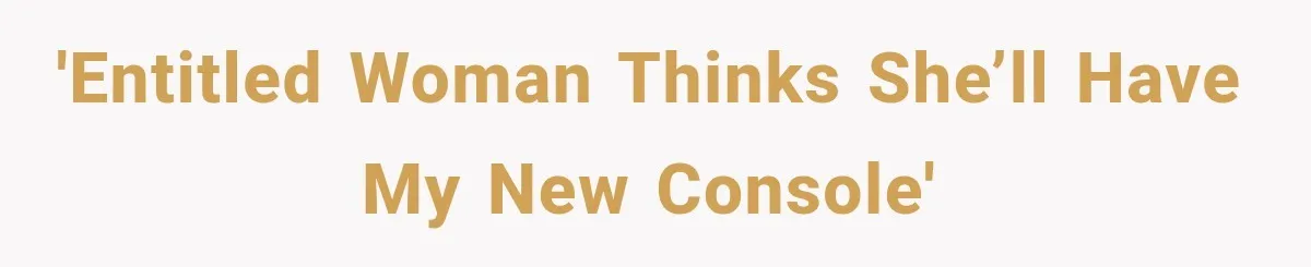 'Entitled woman thinks she’ll have my new console'
