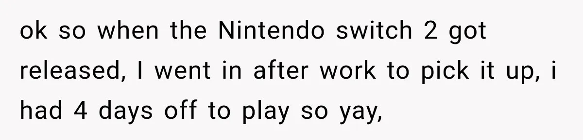 ok so when the Nintendo switch 2 got released, I went in after work to pick it up, i had 4 days off to play so yay,