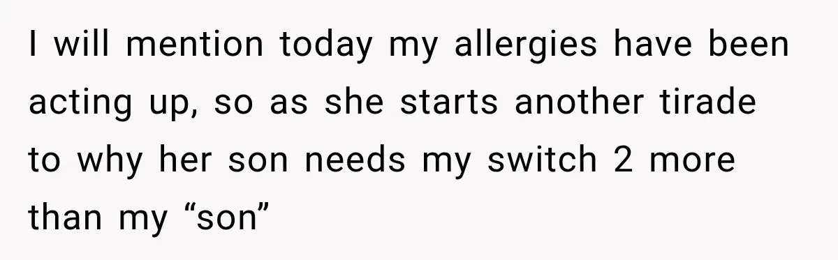 I will mention today my allergies have been acting up, so as she starts another tirade to why her son needs my switch 2 more than my “son”