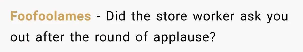 Foofoolames − Did the store worker ask you out after the round of applause?