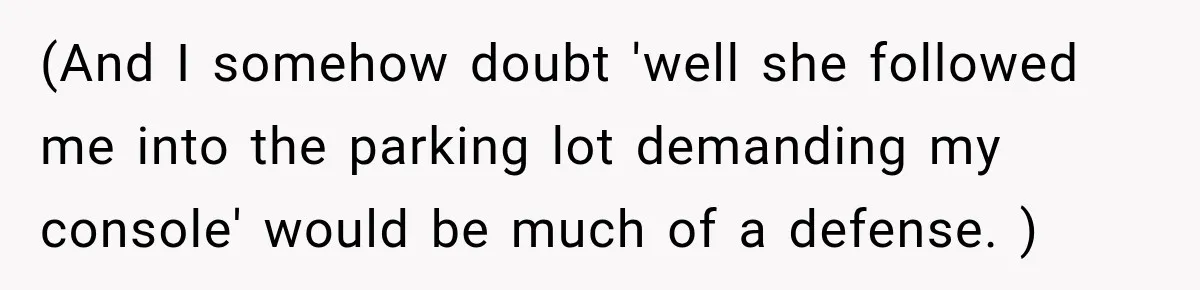 (And I somehow doubt 'well she followed me into the parking lot demanding my console' would be much of a defense. )