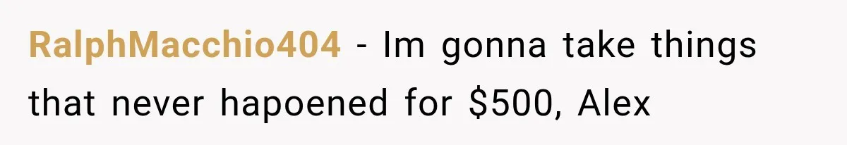 RalphMacchio404 − Im gonna take things that never hapoened for $500, Alex