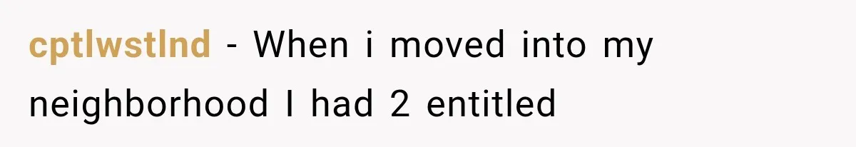 cptlwstlnd − When i moved into my neighborhood I had 2 entitled