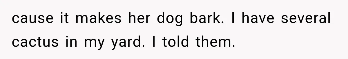 cause it makes her dog bark. I have several cactus in my yard. I told them.