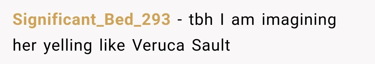 Significant_Bed_293 − tbh I am imagining her yelling like Veruca Sault