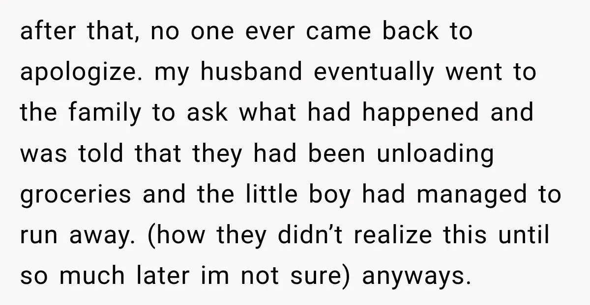 after that, no one ever came back to apologize. my husband eventually went to the family to ask what had happened and was told that they had been unloading groceries...