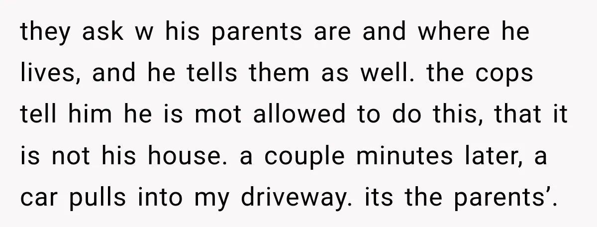 they ask w his parents are and where he lives, and he tells them as well. the cops tell him he is mot allowed to do this, that it is...