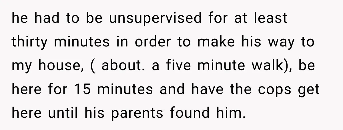 he had to be unsupervised for at least thirty minutes in order to make his way to my house, ( about. a five minute walk), be here for 15 minutes...