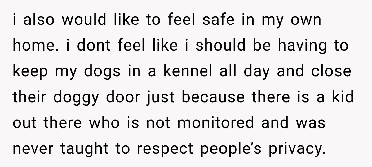 i also would like to feel safe in my own home. i dont feel like i should be having to keep my dogs in a kennel all day and close...
