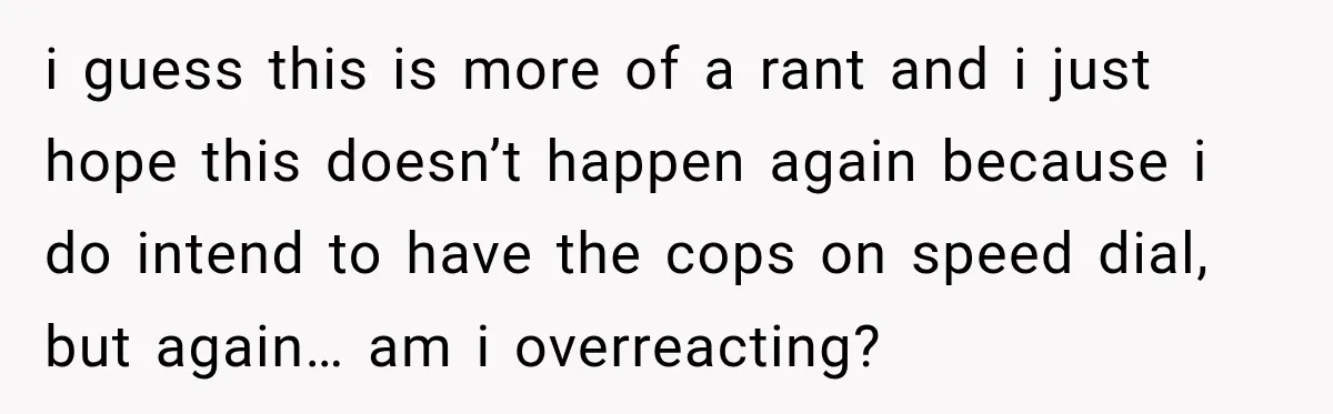 i guess this is more of a rant and i just hope this doesn’t happen again because i do intend to have the cops on speed dial, but again… am...