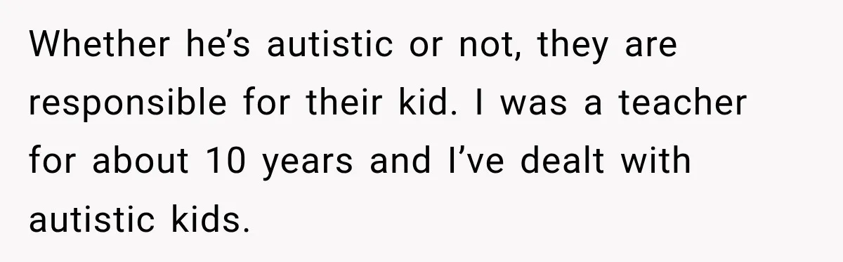 Whether he’s autistic or not, they are responsible for their kid. I was a teacher for about 10 years and I’ve dealt with autistic kids.