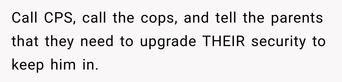 Call CPS, call the cops, and tell the parents that they need to upgrade THEIR security to keep him in.