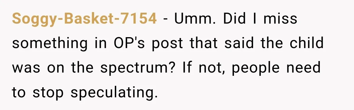 Soggy-Basket-7154 − Umm. Did I miss something in OP's post that said the child was on the spectrum? If not, people need to stop speculating.