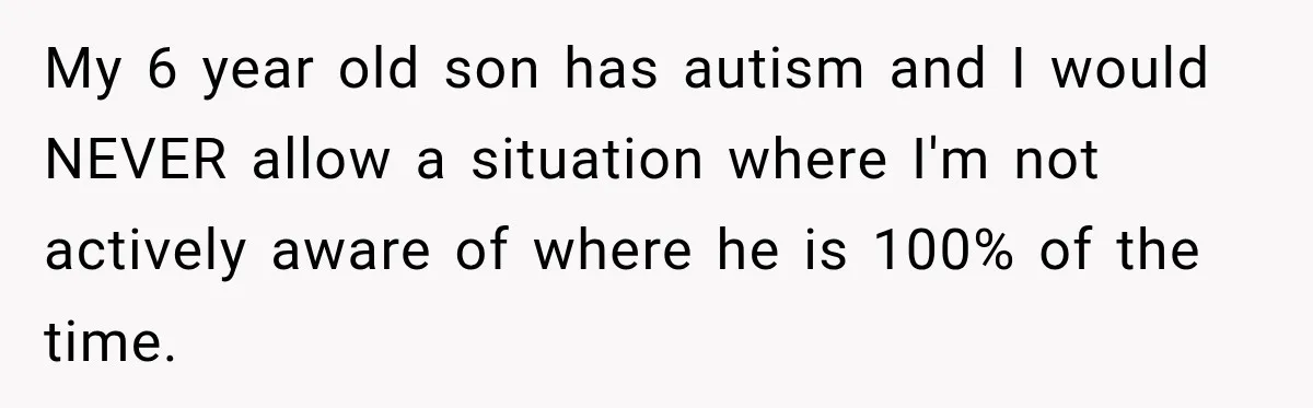 My 6 year old son has autism and I would NEVER allow a situation where I'm not actively aware of where he is 100% of the time.