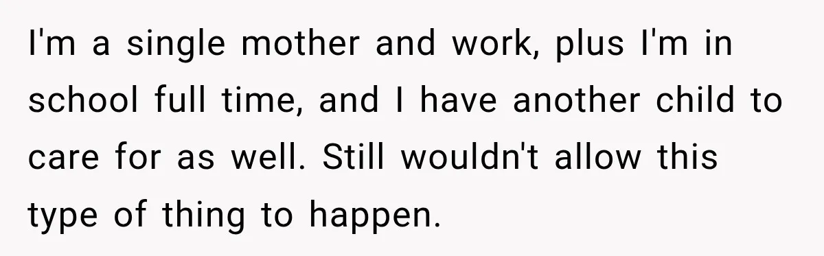 I'm a single mother and work, plus I'm in school full time, and I have another child to care for as well. Still wouldn't allow this type of thing to...