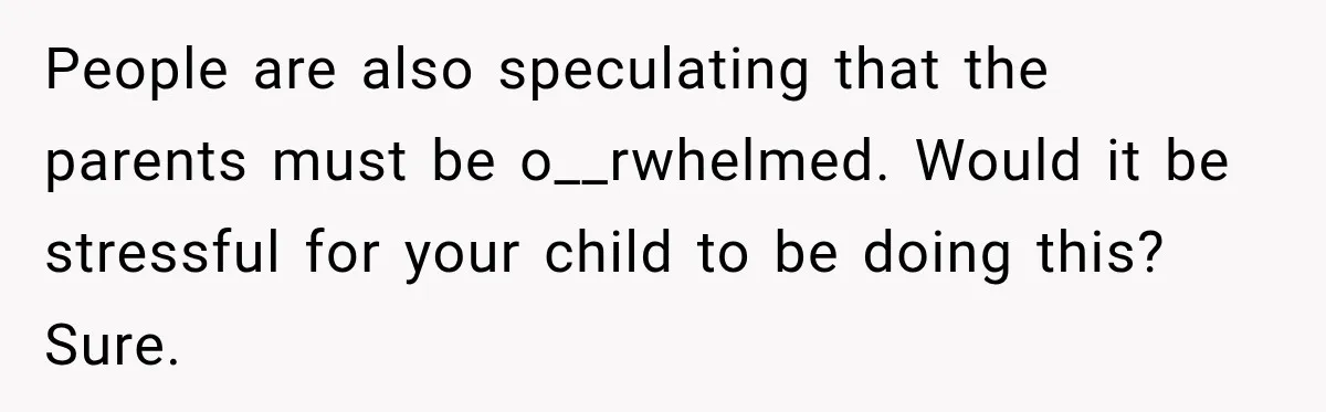 People are also speculating that the parents must be o__rwhelmed. Would it be stressful for your child to be doing this? Sure.