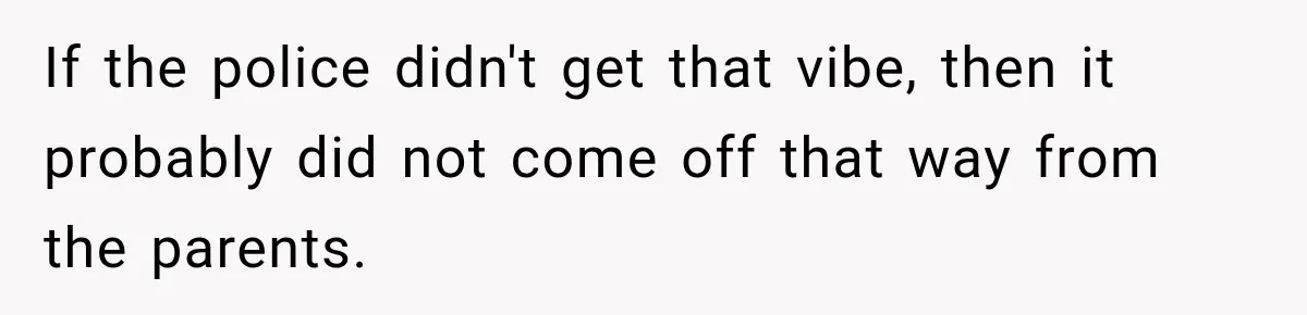 If the police didn't get that vibe, then it probably did not come off that way from the parents.
