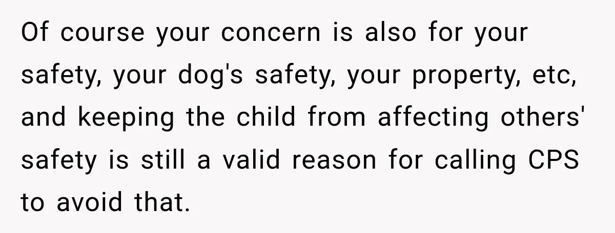 Of course your concern is also for your safety, your dog's safety, your property, etc, and keeping the child from affecting others' safety is still a valid reason for calling...