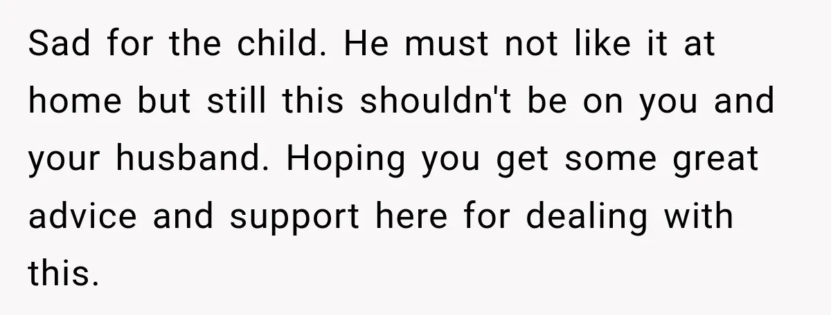 Sad for the child. He must not like it at home but still this shouldn't be on you and your husband. Hoping you get some great advice and support here...