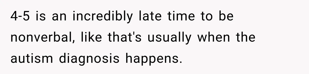 4-5 is an incredibly late time to be nonverbal, like that's usually when the autism diagnosis happens.
