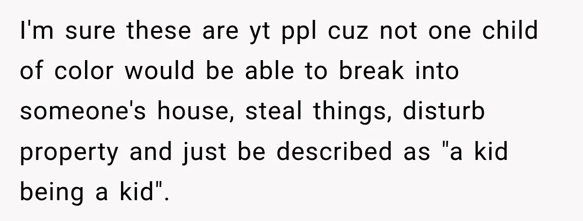 I'm sure these are yt ppl cuz not one child of color would be able to break into someone's house, steal things, disturb property and just be described as "a...