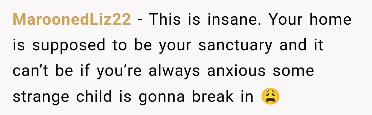 MaroonedLiz22 − This is insane. Your home is supposed to be your sanctuary and it can’t be if you’re always anxious some strange child is gonna break in 😩