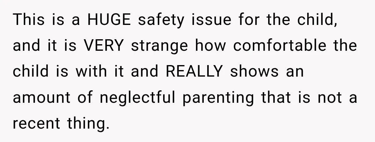 This is a HUGE safety issue for the child, and it is VERY strange how comfortable the child is with it and REALLY shows an amount of neglectful parenting that...