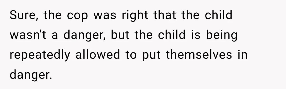 Sure, the cop was right that the child wasn't a danger, but the child is being repeatedly allowed to put themselves in danger.